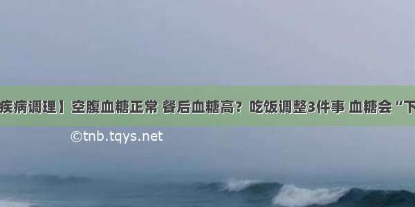 【疾病调理】空腹血糖正常 餐后血糖高？吃饭调整3件事 血糖会“下滑”