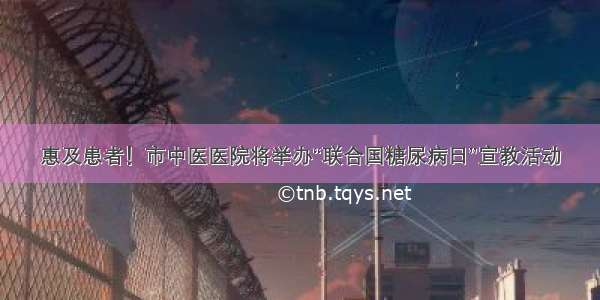 惠及患者！市中医医院将举办“联合国糖尿病日”宣教活动