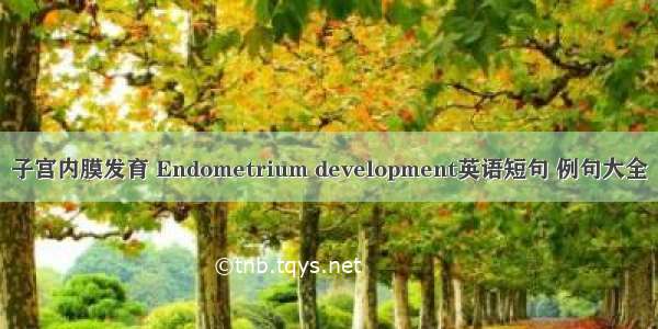 子宫内膜发育 Endometrium development英语短句 例句大全