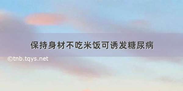 保持身材不吃米饭可诱发糖尿病