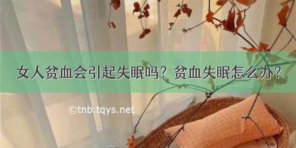 女人贫血会引起失眠吗？贫血失眠怎么办？