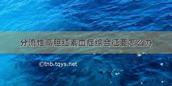 分流性高胆红素血症综合征要怎么办