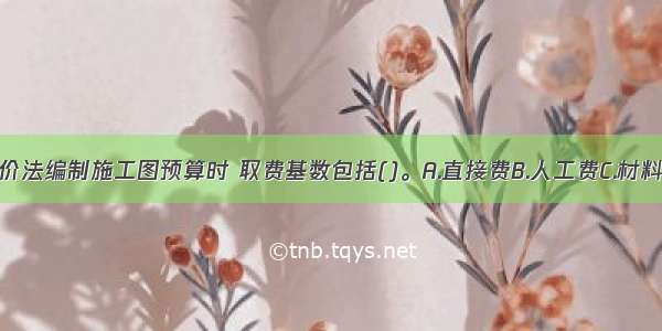 采用工料单价法编制施工图预算时 取费基数包括()。A.直接费B.人工费C.材料费D.人工费