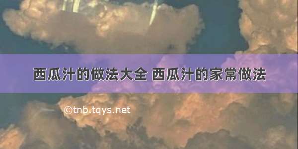 西瓜汁的做法大全 西瓜汁的家常做法