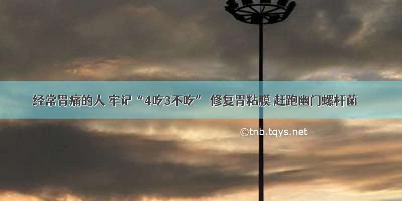 经常胃痛的人 牢记“4吃3不吃” 修复胃粘膜 赶跑幽门螺杆菌