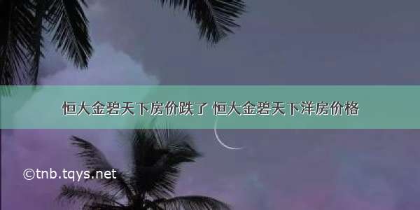 恒大金碧天下房价跌了 恒大金碧天下洋房价格