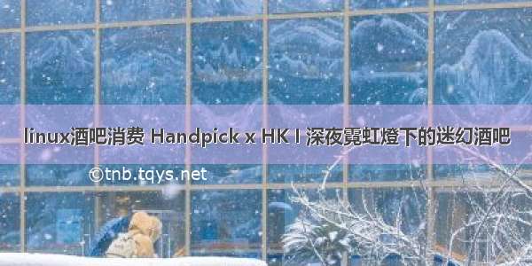 linux酒吧消费 Handpick x HK I 深夜霓虹燈下的迷幻酒吧