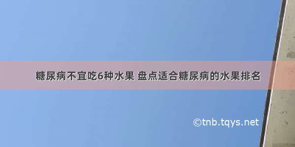 糖尿病不宜吃6种水果 盘点适合糖尿病的水果排名