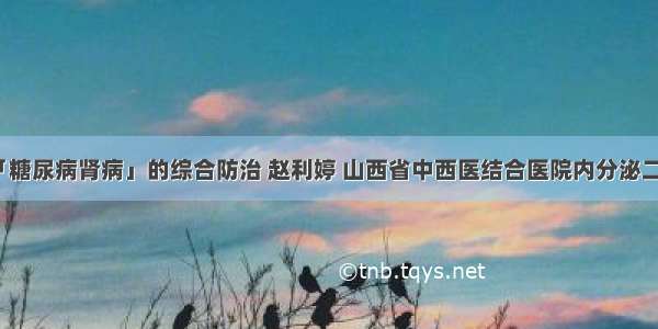 「糖尿病肾病」的综合防治 赵利婷 山西省中西医结合医院内分泌二科