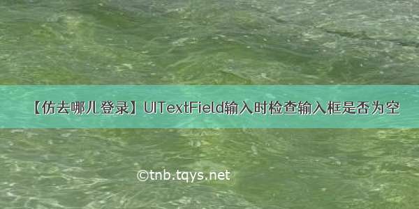 【仿去哪儿登录】UITextField输入时检查输入框是否为空