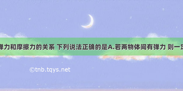 单选题关于弹力和摩擦力的关系 下列说法正确的是A.若两物体间有弹力 则一定有摩擦力B.