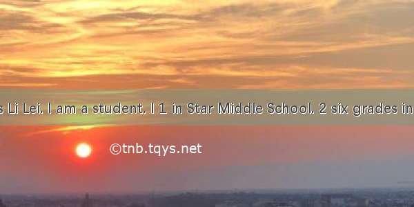 My name is Li Lei. I am a student. I 1 in Star Middle School. 2 six grades in our school.