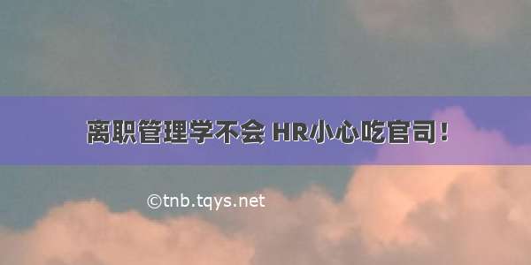 离职管理学不会 HR小心吃官司！