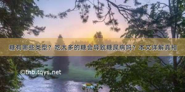 糖有哪些类型？吃太多的糖会导致糖尿病吗？本文详解真相