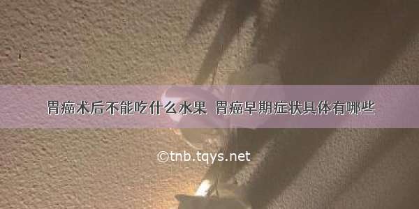 胃癌术后不能吃什么水果	 胃癌早期症状具体有哪些