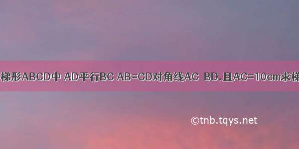 如图 在等腰梯形ABCD中 AD平行BC AB=CD对角线AC⊥BD.且AC=10cm求梯形ABCD