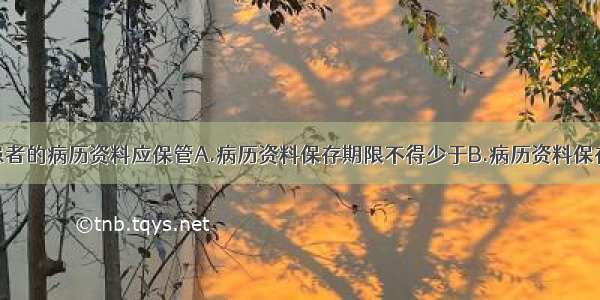 精神障碍患者的病历资料应保管A.病历资料保存期限不得少于B.病历资料保存期限不得