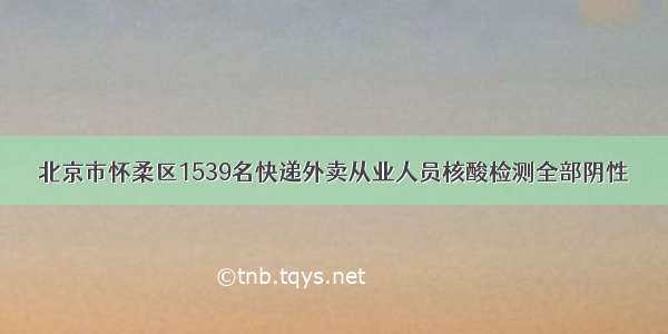 北京市怀柔区1539名快递外卖从业人员核酸检测全部阴性