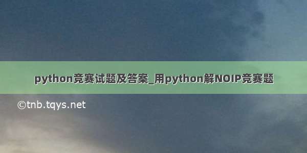 python竞赛试题及答案_用python解NOIP竞赛题