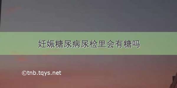 妊娠糖尿病尿检里会有糖吗