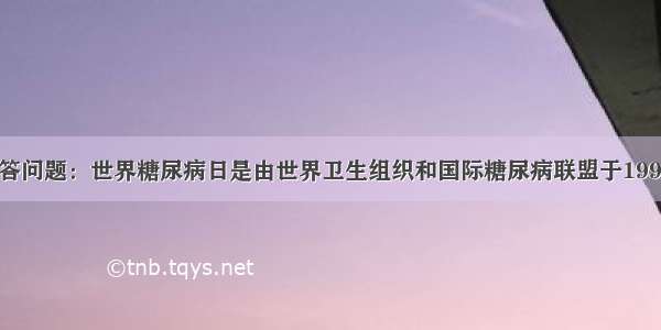 阅读资料 回答问题：世界糖尿病日是由世界卫生组织和国际糖尿病联盟于1991年共同发起