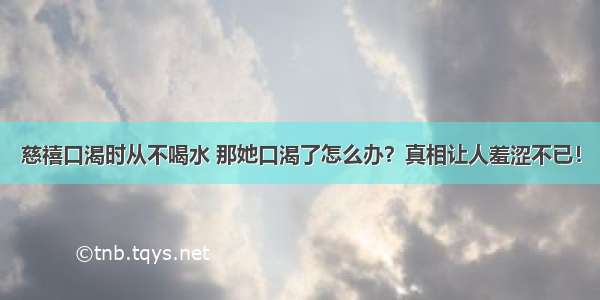 慈禧口渴时从不喝水 那她口渴了怎么办？真相让人羞涩不已！