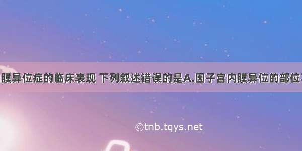 关于子宫内膜异位症的临床表现 下列叙述错误的是A.因子宫内膜异位的部位不同 症状差