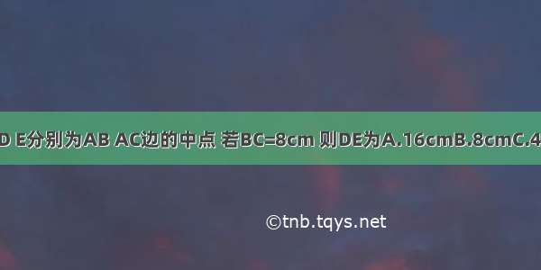 △ABC中 D E分别为AB AC边的中点 若BC=8cm 则DE为A.16cmB.8cmC.4cmD.2cm