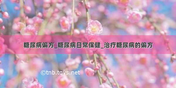 糖尿病偏方_糖尿病日常保健_治疗糖尿病的偏方