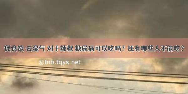 促食欲 去湿气 对于辣椒 糖尿病可以吃吗？还有哪些人不能吃？