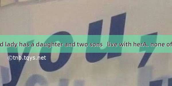 Although the old lady has a daughter and two sons   live with herA. none of whomB. neithe