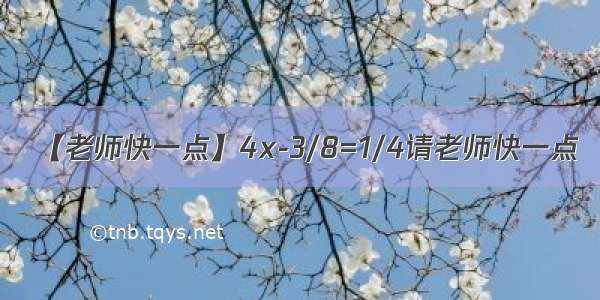 【老师快一点】4x-3/8=1/4请老师快一点