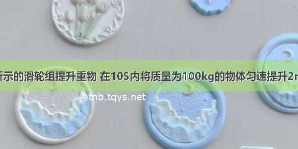 工人用如图所示的滑轮组提升重物 在10S内将质量为100kg的物体匀速提升2m 已知工人向