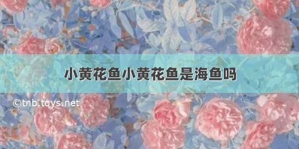 小黄花鱼小黄花鱼是海鱼吗