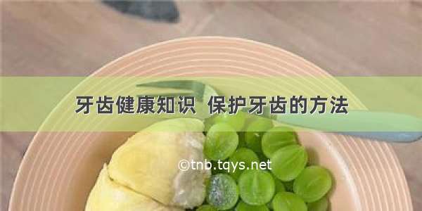 牙齿健康知识  保护牙齿的方法