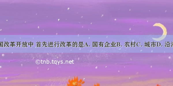 在我国改革开放中 首先进行改革的是A. 国有企业B. 农村C. 城市D. 沿海地区