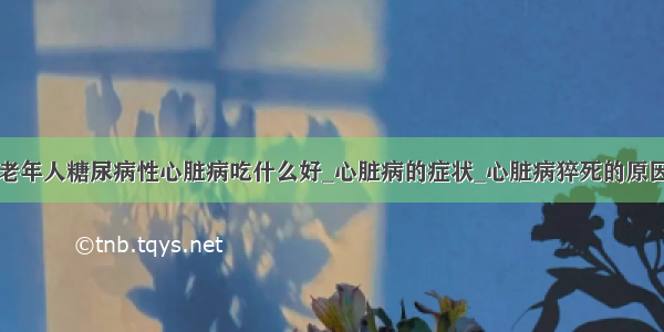 老年人糖尿病性心脏病吃什么好_心脏病的症状_心脏病猝死的原因