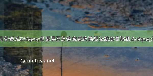 某研究性学习小组同学拟对“低温是否会使物质的跨膜运输速率降低”这一问题进行探究 