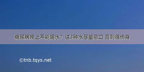 糖尿病晚上不能喝水？这3种水尽量忌口 否则很伤身