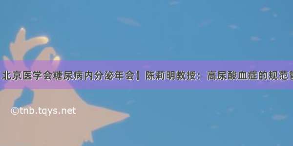 【北京医学会糖尿病内分泌年会】陈莉明教授：高尿酸血症的规范管理