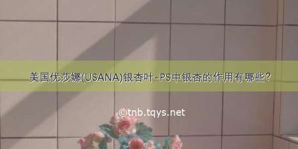 美国优莎娜(USANA)银杏叶-PS中银杏的作用有哪些？