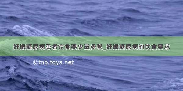 妊娠糖尿病患者饮食要少量多餐_妊娠糖尿病的饮食要求