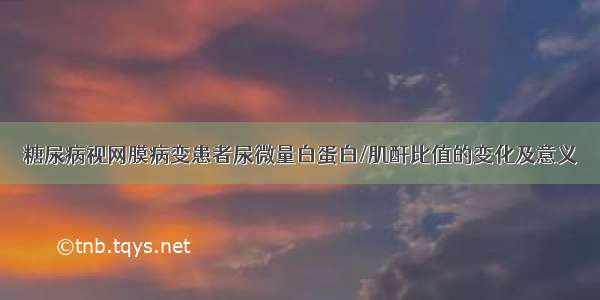 糖尿病视网膜病变患者尿微量白蛋白/肌酐比值的变化及意义