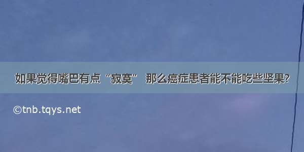 如果觉得嘴巴有点“寂寞” 那么癌症患者能不能吃些坚果？