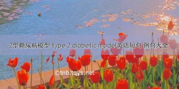 2型糖尿病模型 type 2 diabetic model英语短句 例句大全