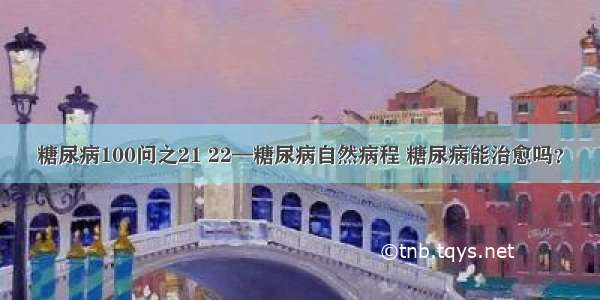 糖尿病100问之21 22—糖尿病自然病程 糖尿病能治愈吗？