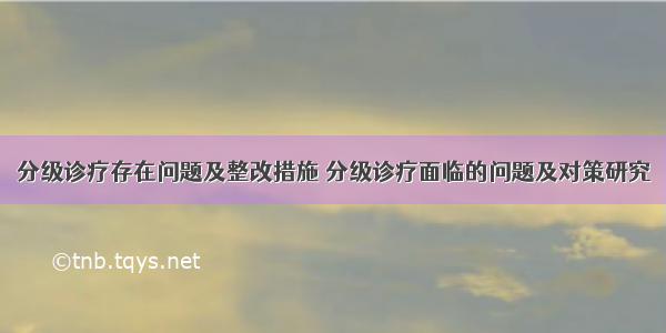 分级诊疗存在问题及整改措施 分级诊疗面临的问题及对策研究