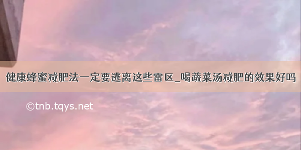 健康蜂蜜减肥法一定要逃离这些雷区_喝蔬菜汤减肥的效果好吗