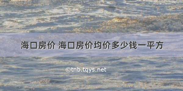 海口房价 海口房价均价多少钱一平方