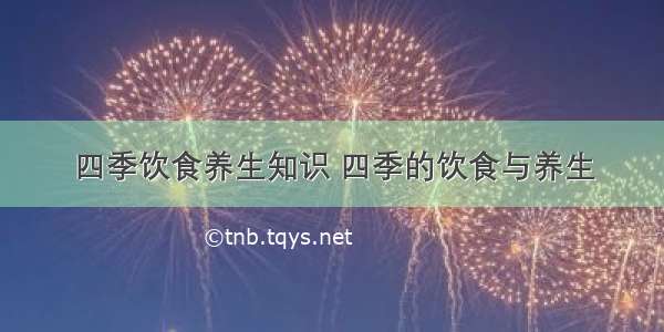 四季饮食养生知识 四季的饮食与养生